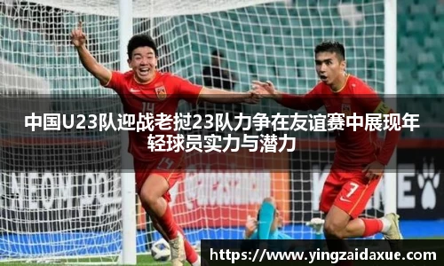 中国U23队迎战老挝23队力争在友谊赛中展现年轻球员实力与潜力
