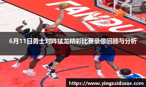 6月11日勇士对阵猛龙精彩比赛录像回顾与分析
