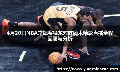4月20日NBA常规赛猛龙对阵魔术精彩直播全程回顾与分析